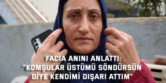 FACİA ANINI ANLATTI:    "Komşular üstümü söndürsün  diye kendimi dışarı attım"