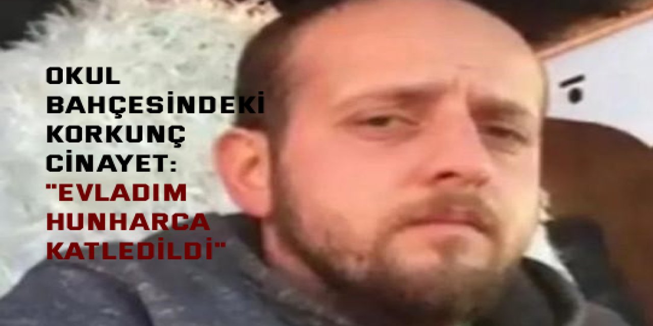 OKUL BAHÇESİNDEKİ KORKUNÇ CİNAYET:    "Evladım hunharca katledildi"