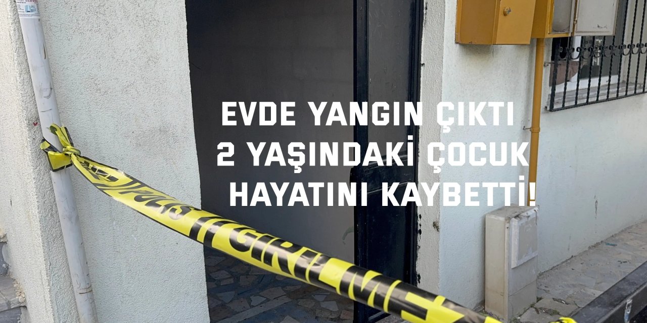 EVDE YANGIN ÇIKTI    2 yaşındaki çocuk  hayatını kaybetti!
