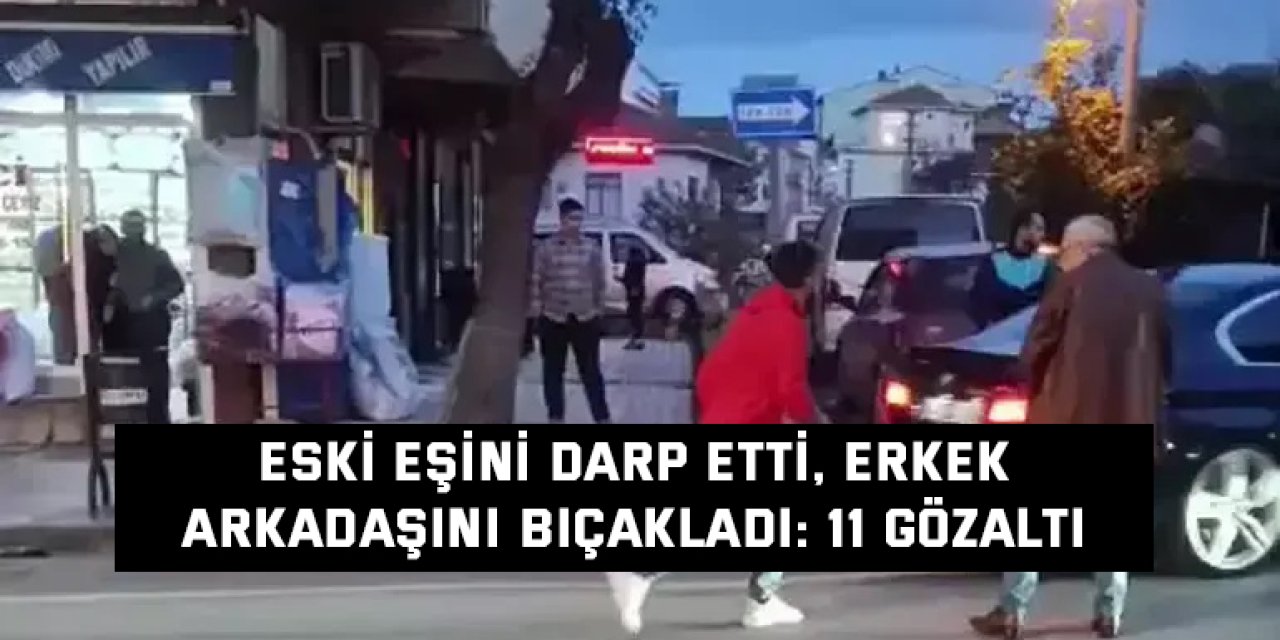 Eski eşini darp etti, erkek arkadaşını bıçakladı: 11 gözaltı
