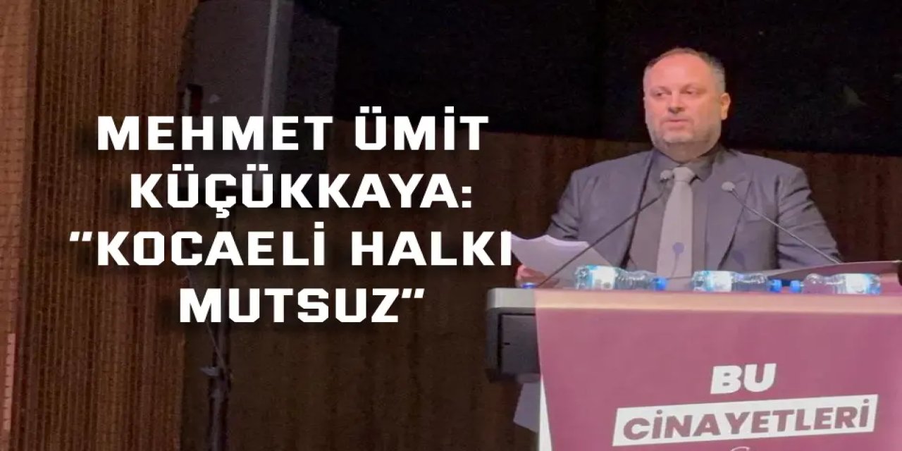 MEHMET ÜMİT KÜÇÜKKAYA:    “Kocaeli halkı mutsuz”