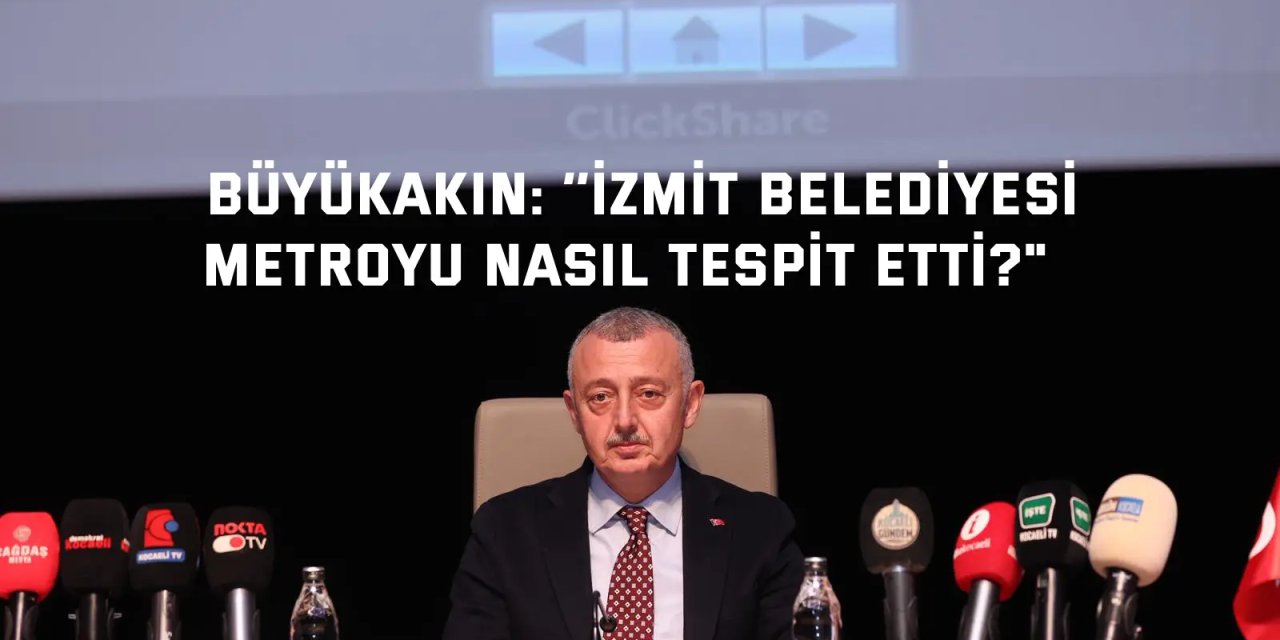 BÜYÜKAKIN:    ‘’İzmit Belediyesi metroyu nasıl tespit etti?"
