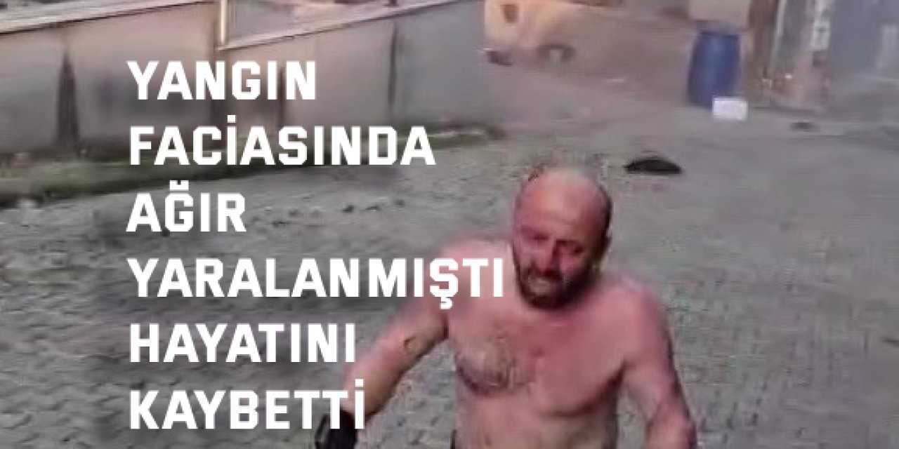 Yangın faciasında ağır yaralanmıştı hayatını kaybetti
