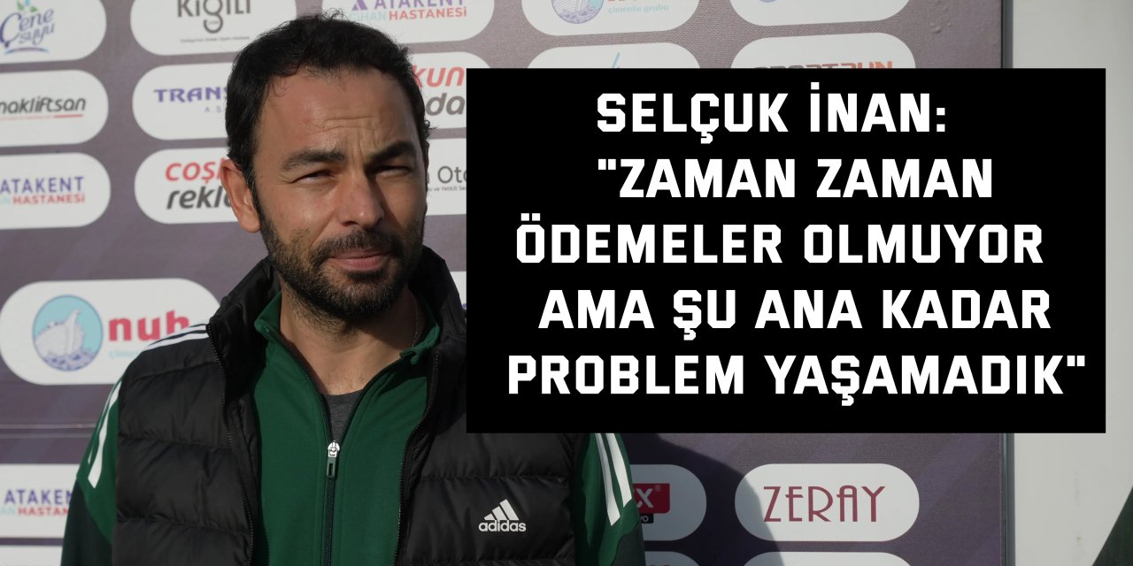 SELÇUK İNAN:    "Zaman zaman ödemeler olmuyor  ama şu ana kadar problem yaşamadık"