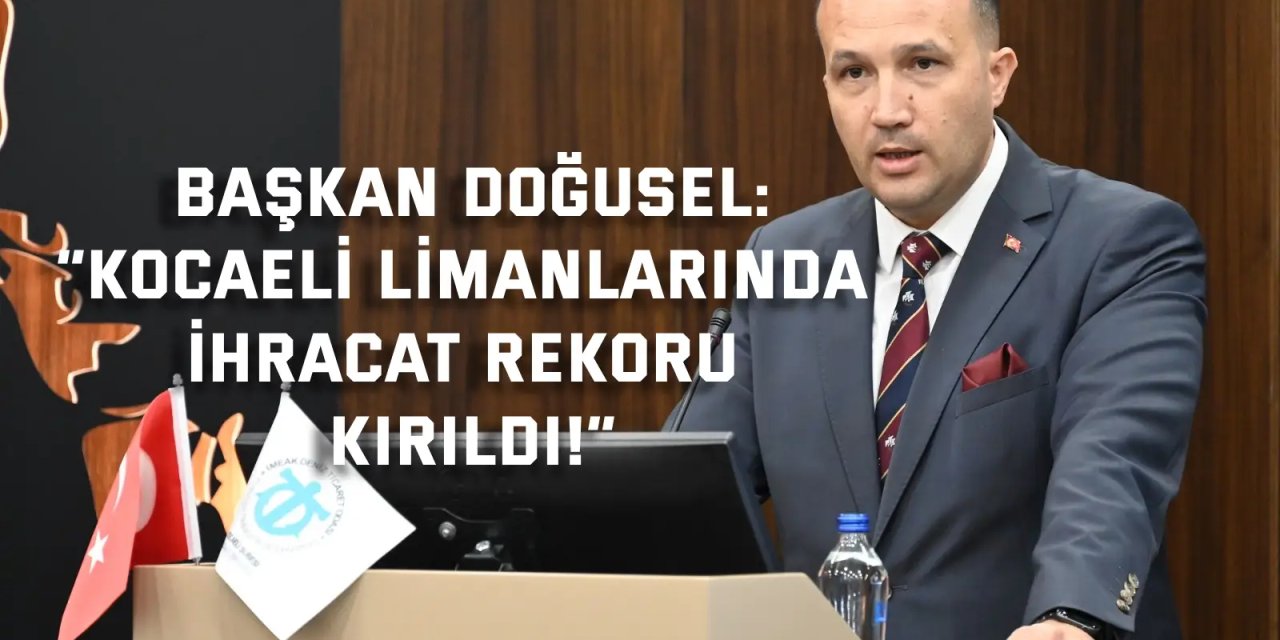 BAŞKAN DOĞUSEL:    “Kocaeli limanlarında ihracat rekoru kırıldı!”