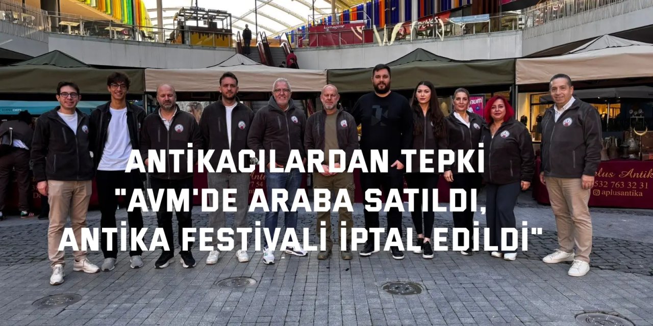 ANTİKACILARDAN TEPKİ  "AVM'de araba satıldı,  antika festivali iptal edildi"