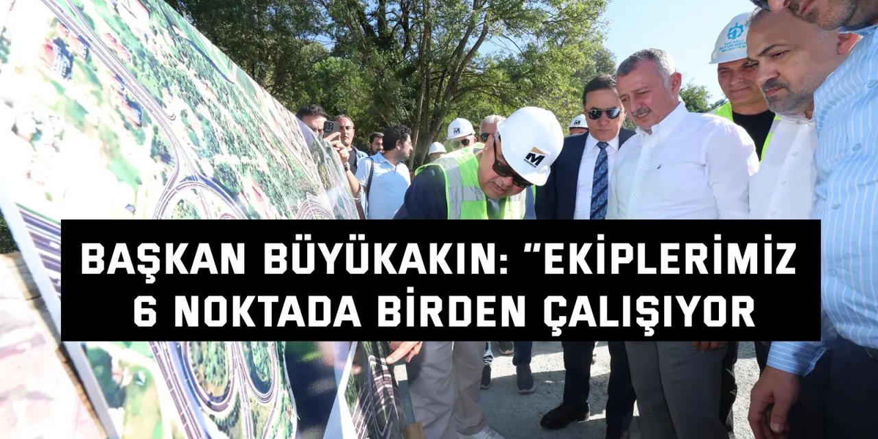 BAŞKAN BÜYÜKAKIN:  “Ekiplerimiz 6 noktada birden çalışıyor