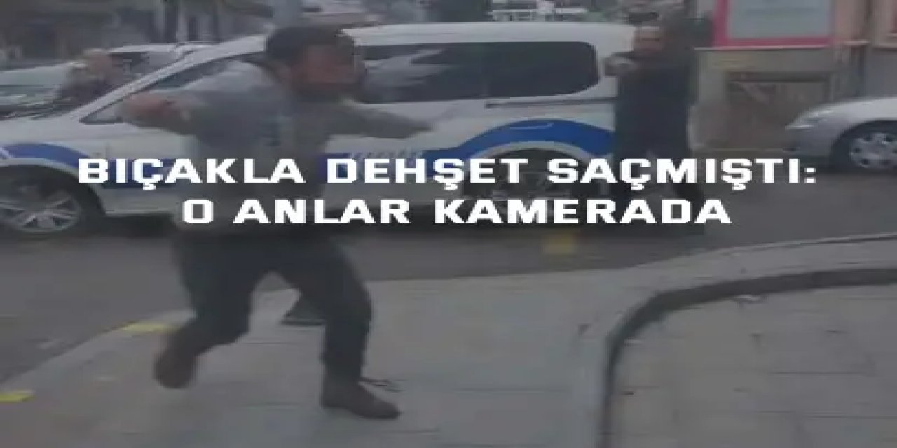 Bıçakla dehşet saçmıştı: O anlar kamerada