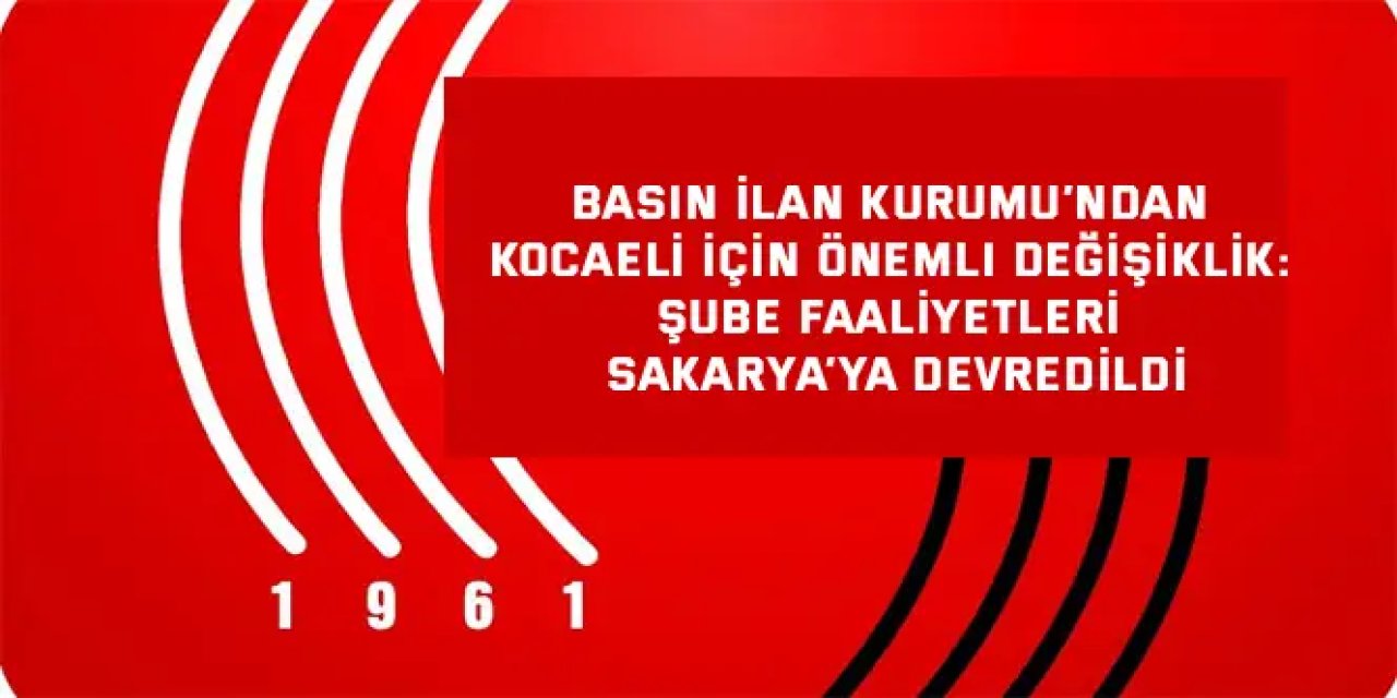 Basın İlan Kurumu’ndan Kocaeli İçin Önemli Değişiklik: Şube Faaliyetleri Sakarya’ya Devredildi