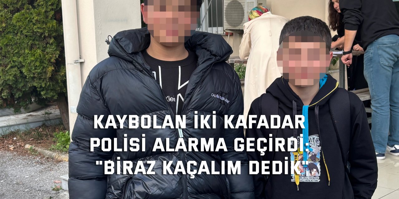 KAYBOLAN İKİ KAFADAR POLİSİ ALARMA GEÇİRDİ:    "Biraz kaçalım dedik"