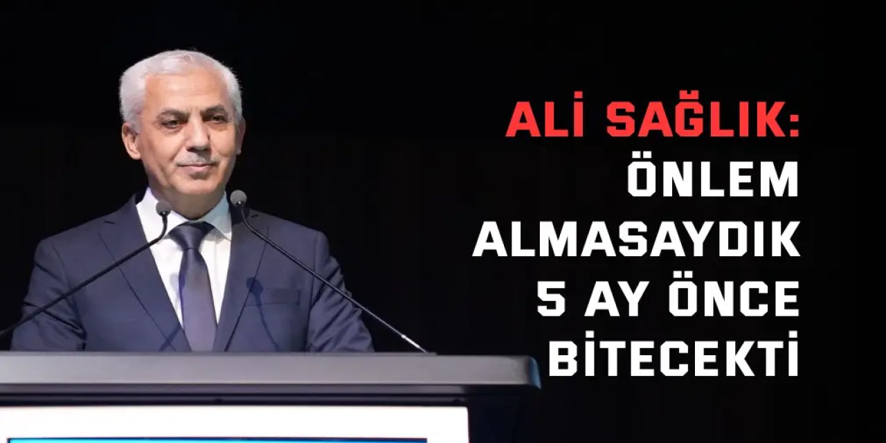 Ali Sağlık : Önlem almasaydık 5 ay önce bitecekti