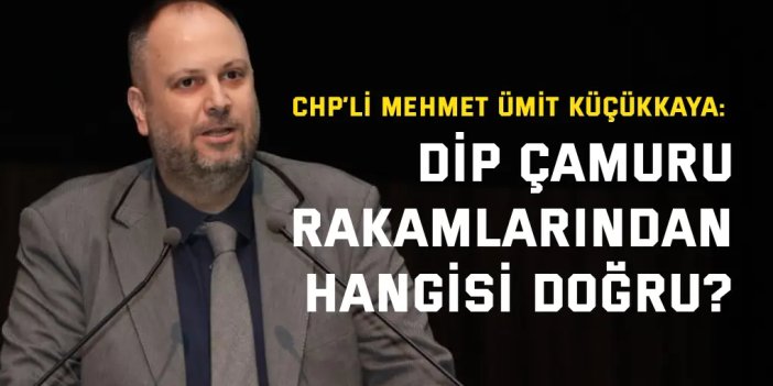 CHP’li Mehmet Ümit Küçükkaya: Dip çamuru rakamlarından hangisi doğru?