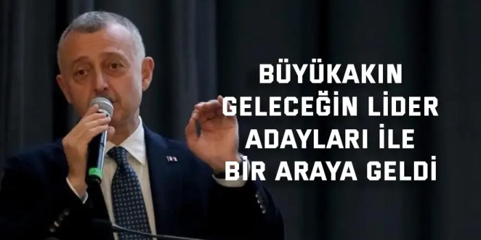 Büyükakın geleceğin lider  adayları ile bir araya geldi