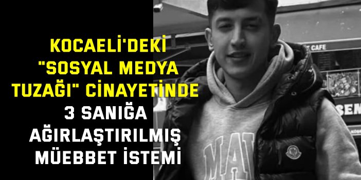 KOCAELİ'DEKİ "SOSYAL MEDYA TUZAĞI" CİNAYETİ    3 sanığa ağırlaştırılmış müebbet istemi