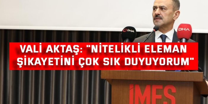 Vali Aktaş: "Nitelikli eleman  şikayetini çok sık duyuyorum"