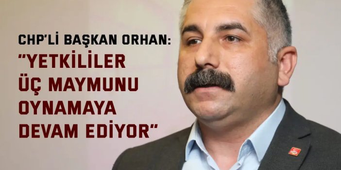 CHP’Lİ BAŞKAN ORHAN:    “Yetkililer üç maymunu  oynamaya devam ediyor”