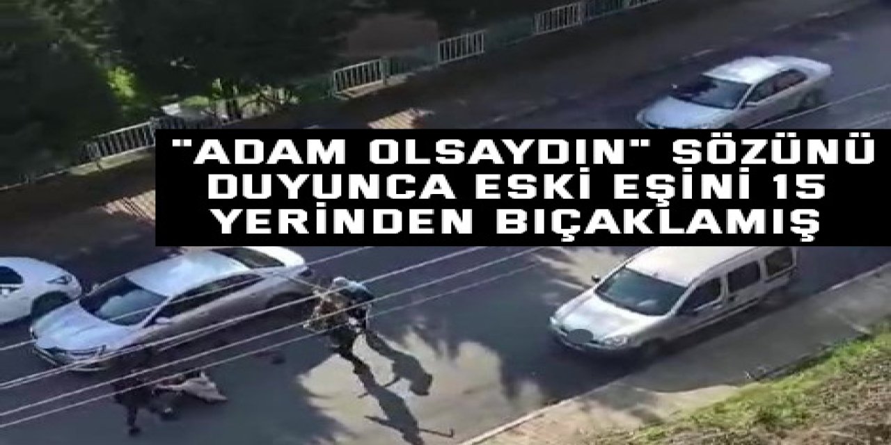 "Adam olsaydın" sözünü duyunca eski eşini 15 yerinden bıçaklamış