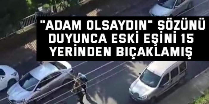"Adam olsaydın" sözünü duyunca eski eşini 15 yerinden bıçaklamış
