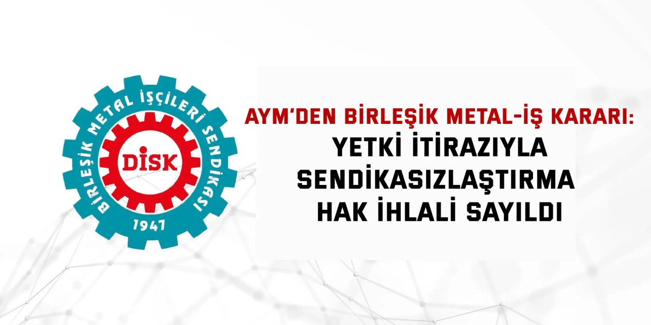 AYM’DEN BİRLEŞİK METAL-İŞ KARARI:    Yetki İtirazıyla Sendikasızlaştırma Hak İhlali Sayıldı