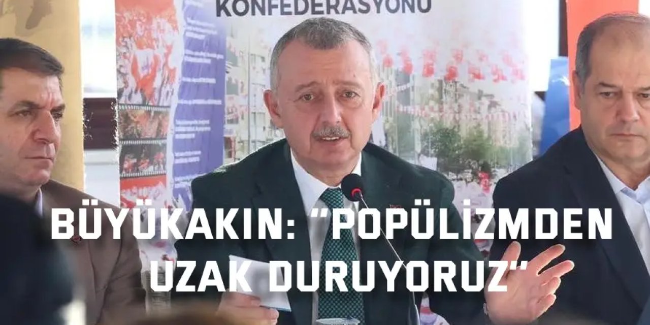 BÜYÜKAKIN:    ‘’Popülizmden uzak duruyoruz’’