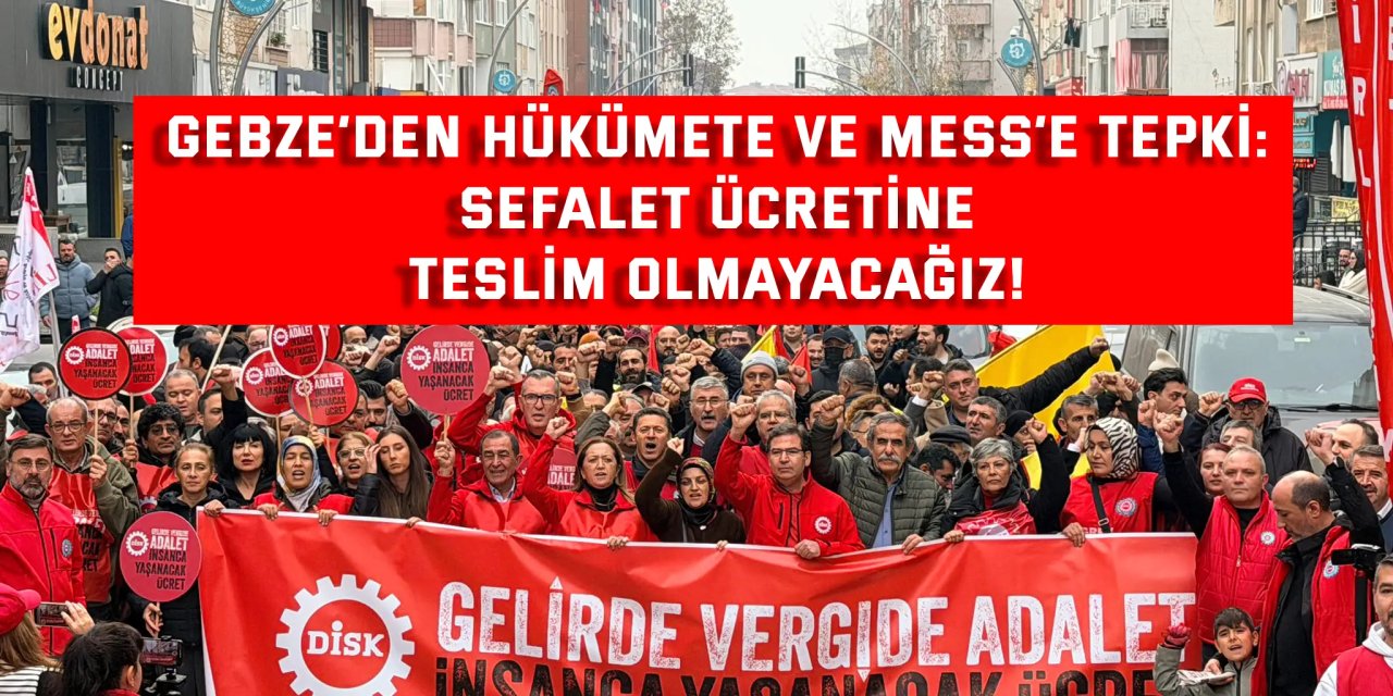 GEBZE’DEN HÜKÜMETE VE MESS’E TEPKİ:    Sefalet ücretine  teslim olmayacağIz!