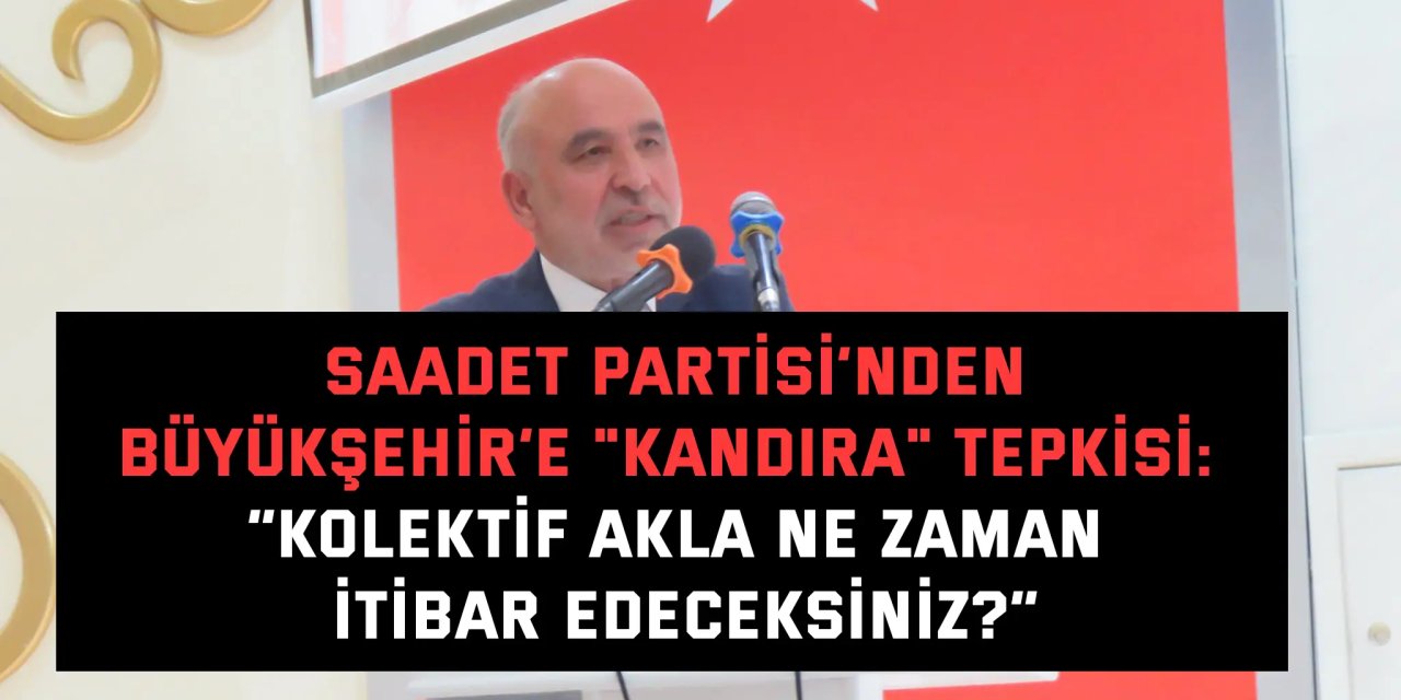 SAADET PARTİSİ’NDEN BÜYÜKŞEHİR’E "KANDIRA" TEPKİSİ:    “Kolektif Akla Ne Zaman İtibar Edeceksiniz?”