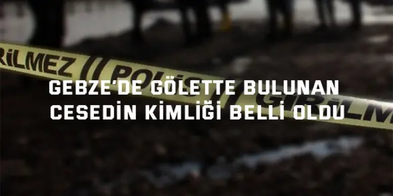 Gebze’de gölette bulunan cesedin kimliği belli oldu