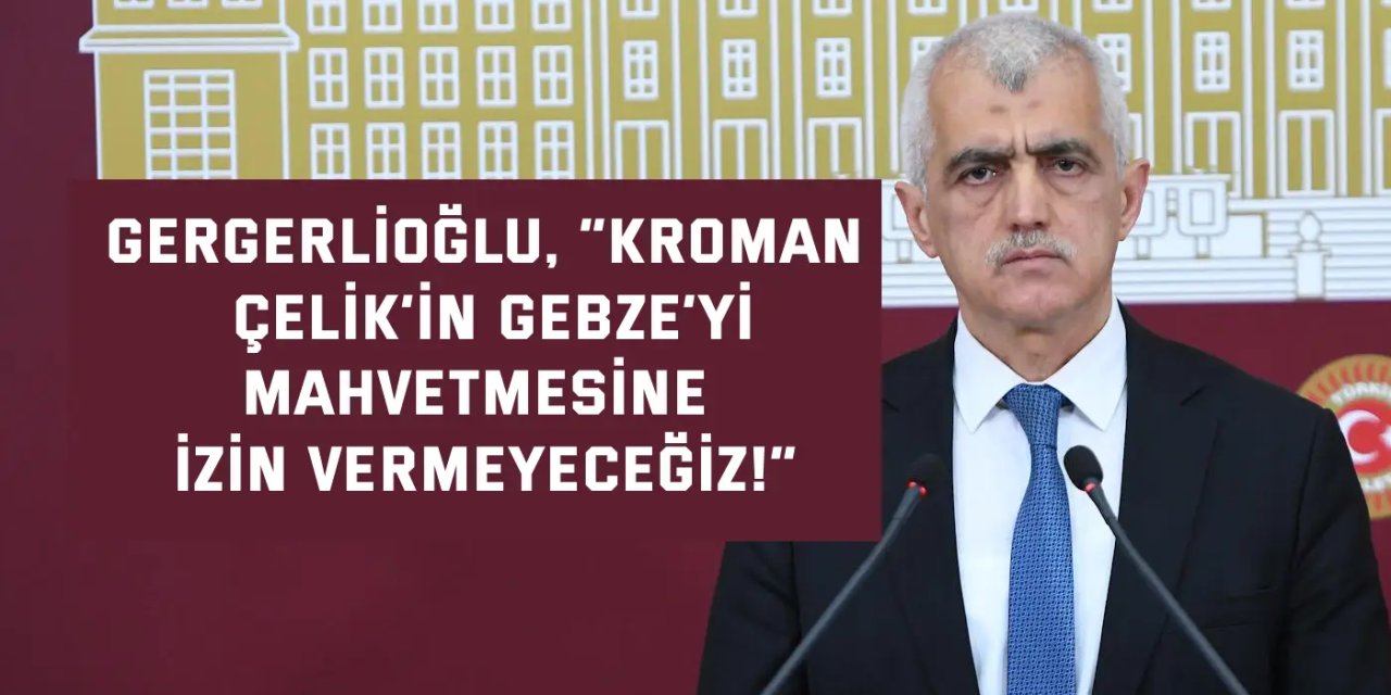 Gergerlioğlu, “Kroman Çelik’in Gebze’yi mahvetmesine izin vermeyeceğiz!”