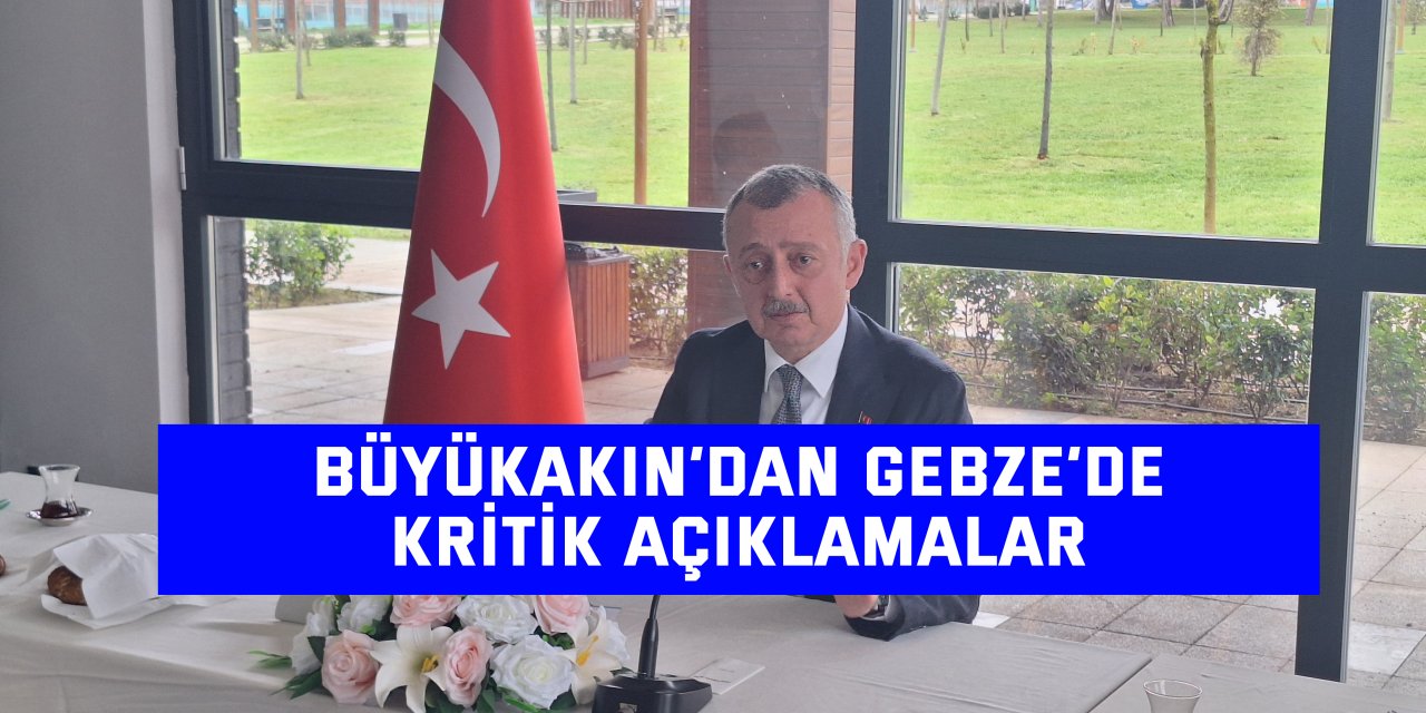 Büyükakın’dan Gebze’de Kritik Açıklamalar