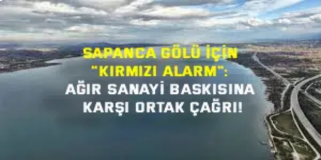 SAPANCA GÖLÜ İÇİN "KIRMIZI ALARM":   Ağır Sanayi Baskısına Karşı Ortak Çağrı!
