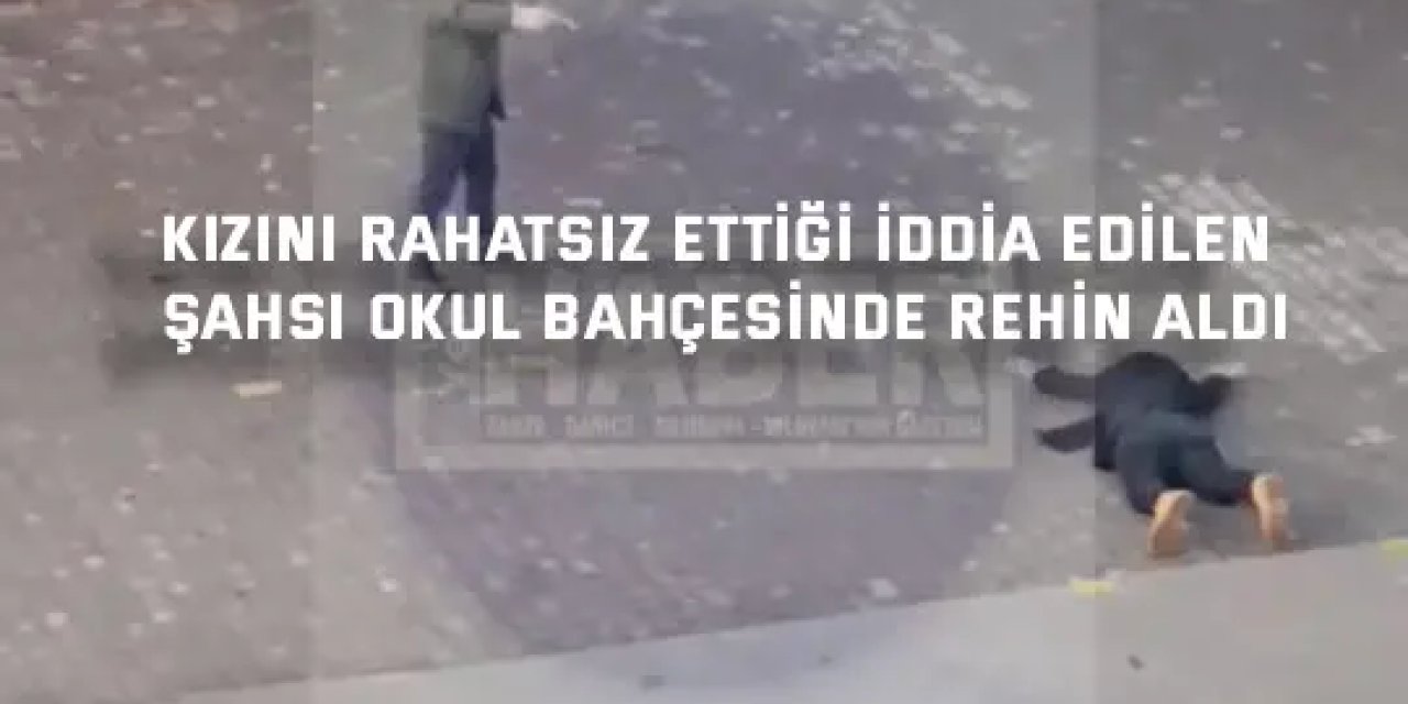 Kızını rahatsız ettiği iddia edilen şahsı okul bahçesinde rehin aldı