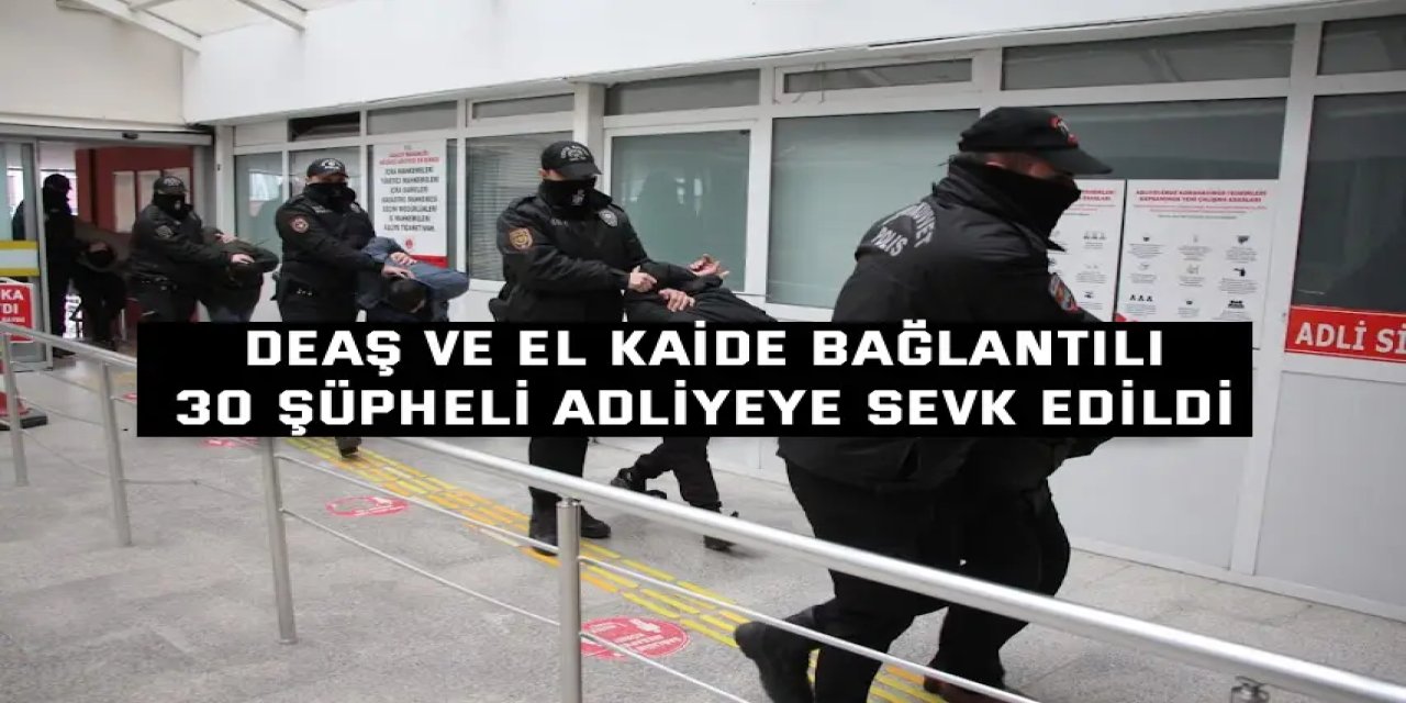 DEAŞ ve El Kaide Bağlantılı  30 Şüpheli Adliyeye Sevk Edildi