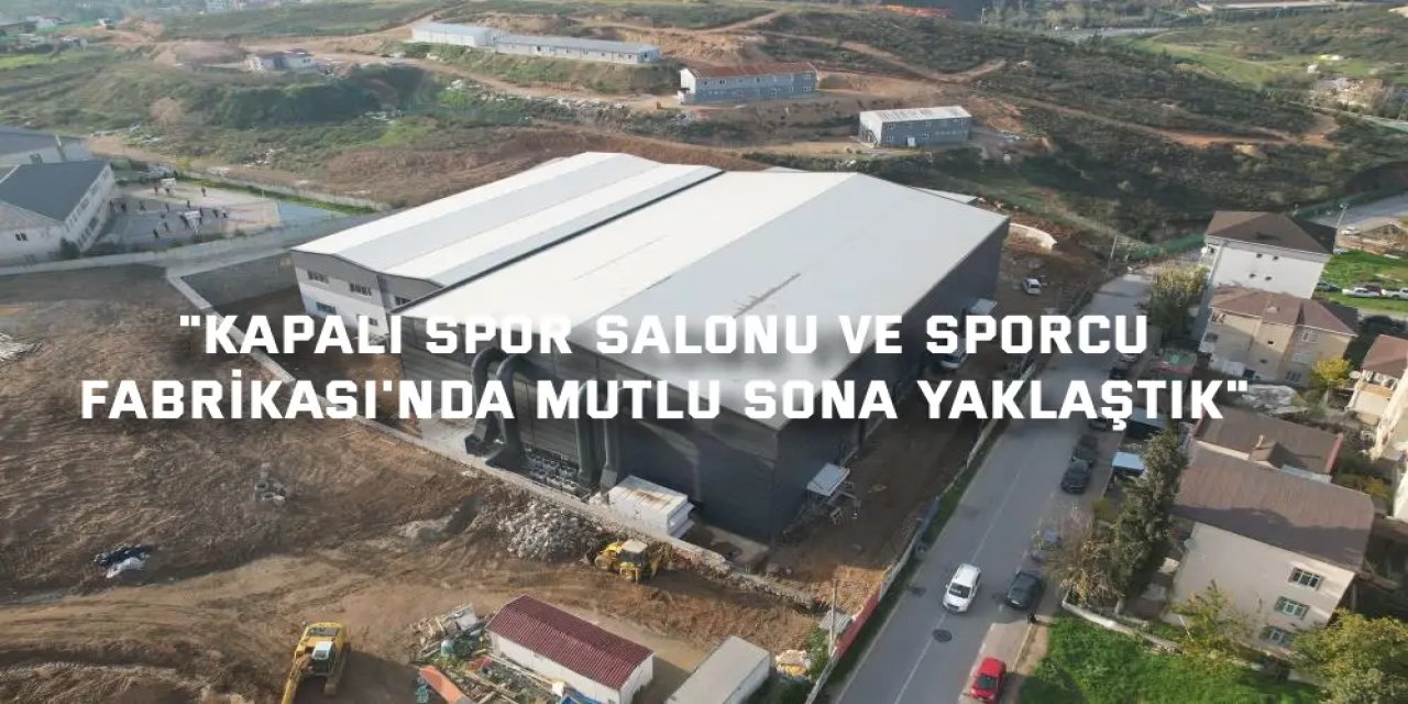 "Kapalı Spor Salonu ve Sporcu  Fabrikası'nda mutlu sona yaklaştık"