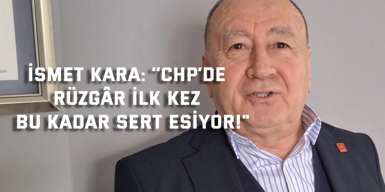 İSMET KARA:    ‘’CHP’de rüzgâr ilk kez  bu kadar sert esiyor!"