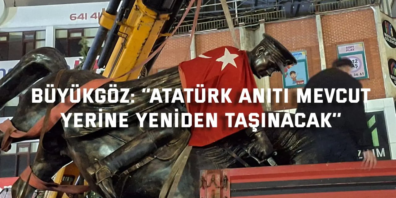 BÜYÜKGÖZ:    ‘’Atatürk Anıtı mevcut  yerine yeniden taşınacak’’