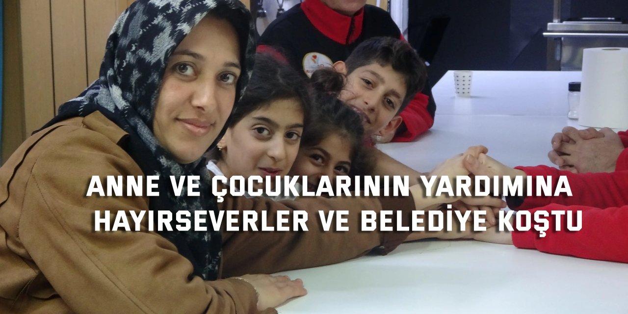 Anne ve çocuklarının yardımına  hayırseverler ve belediye koştu