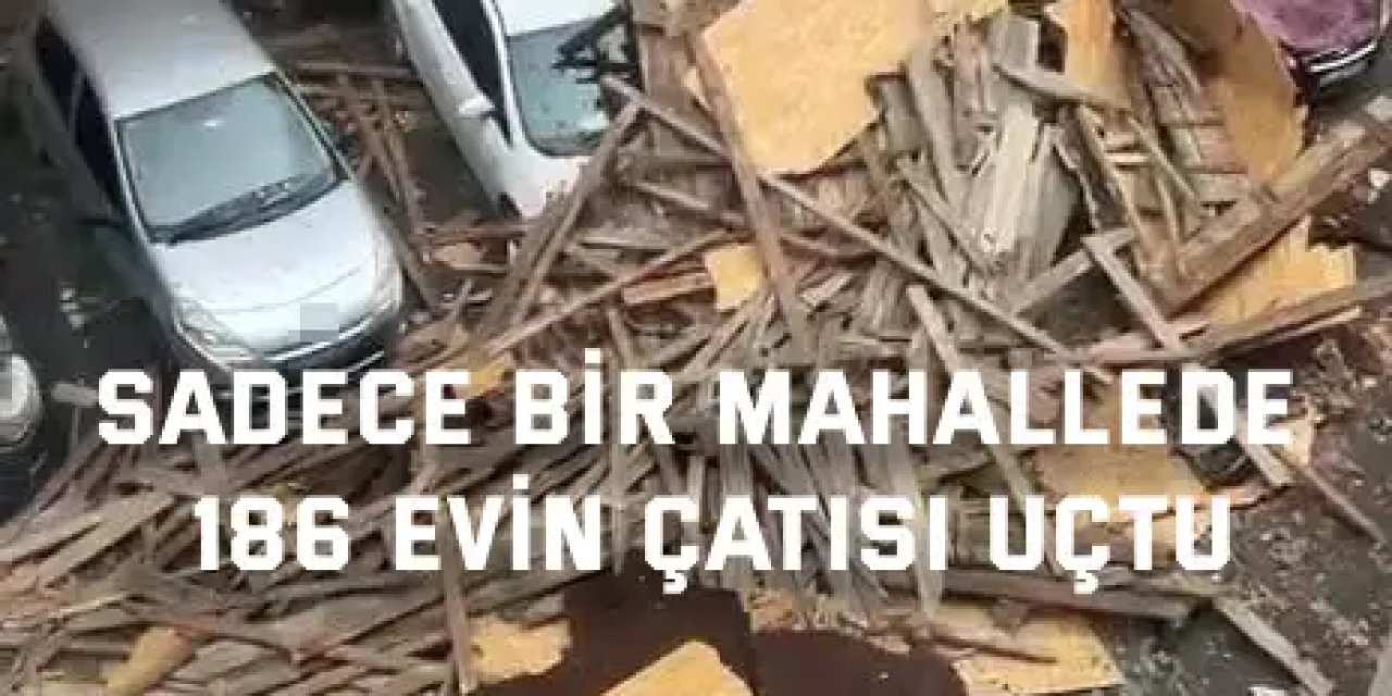 Sadece bir mahallede 186 evin çatısı uçtu