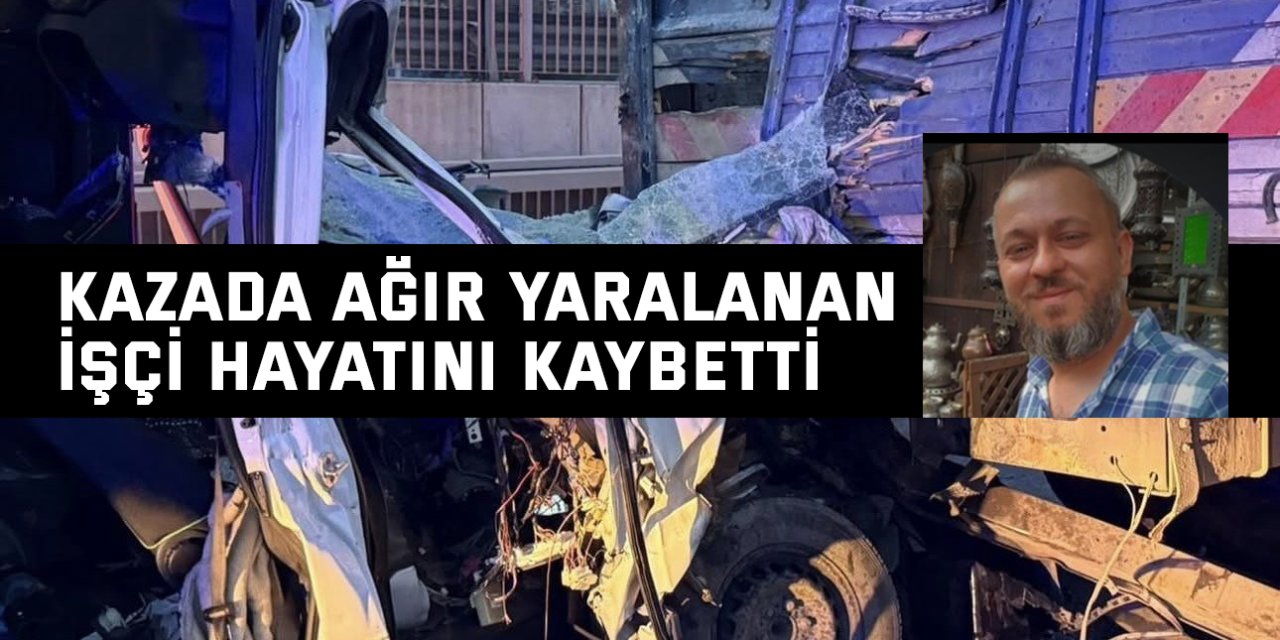 Kazada ağır yaralanan işçi hayatını kaybetti