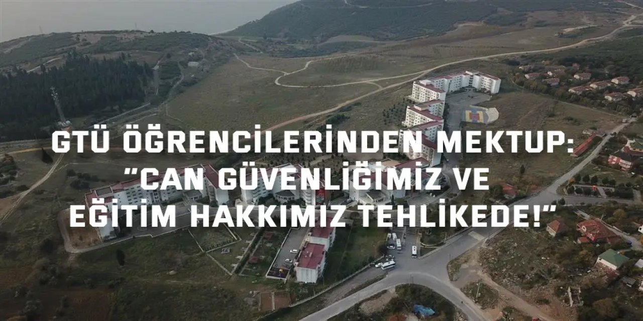 GTÜ ÖĞRENCİLERİNDEN MEKTUP:    “Can güvenliğimiz ve eğitim hakkımız tehlikede!”