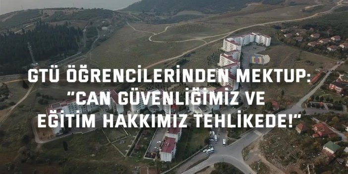 GTÜ ÖĞRENCİLERİNDEN MEKTUP:    “Can güvenliğimiz ve eğitim hakkımız tehlikede!”