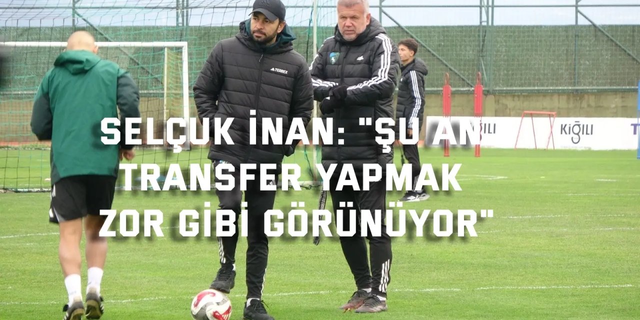 SELÇUK İNAN:    "Şu an transfer yapmak zor gibi görünüyor"