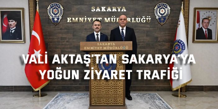 Vali Aktaş’tan Sakarya’ya  Yoğun Ziyaret Trafiği