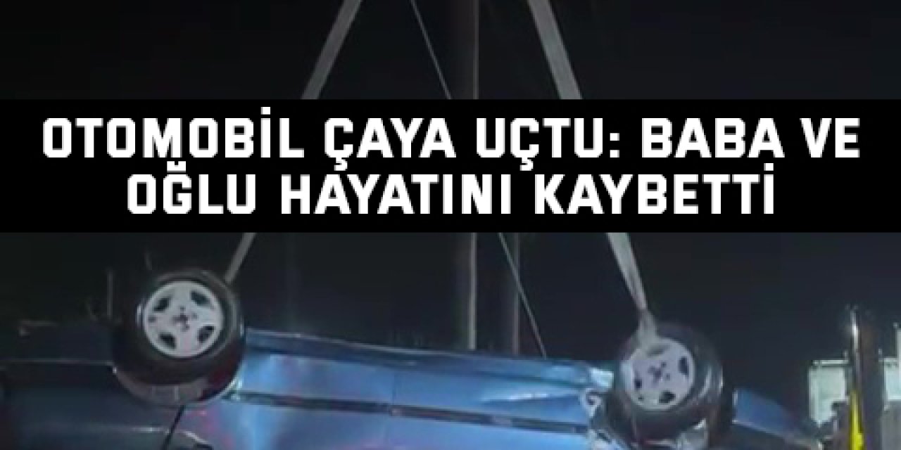 Otomobil çaya uçtu: baba ve oğlu hayatını kaybetti