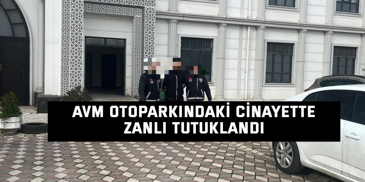 AVM otoparkındaki cinayette zanlı tutuklandı