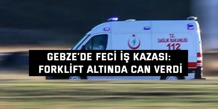 Gebze’de Feci İş Kazası: Forklift Altında Can Verdi