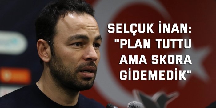 Selçuk İnan: "Plan tuttu ama skora gidemedik"
