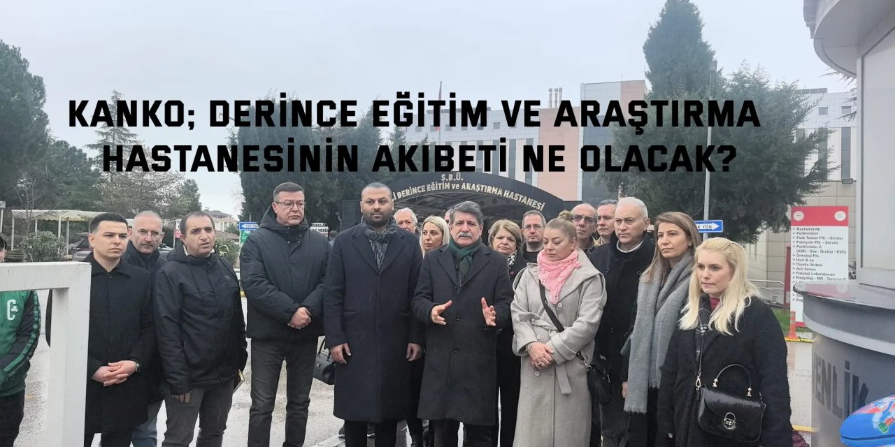 Kanko; Derince Eğitim ve Araştırma Hastanesinin Akıbeti Ne Olacak?