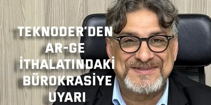 TEKNODER’den Ar-Ge İthalatındaki Bürokrasiye Uyarı