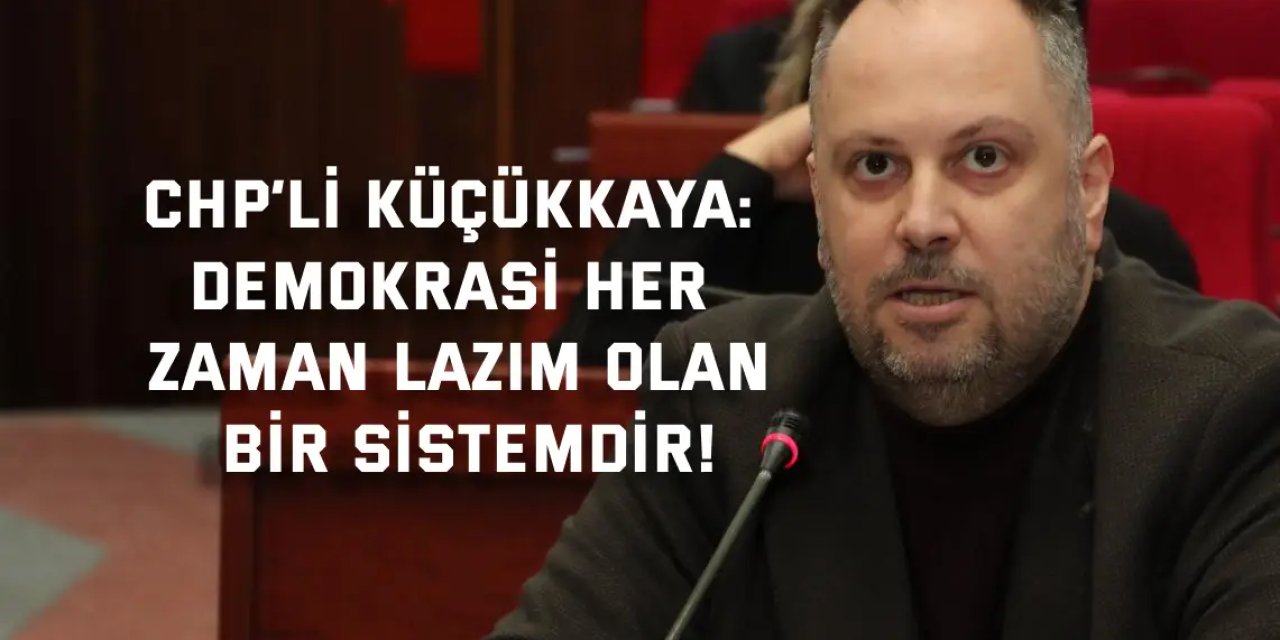 CHP’li  Küçükkaya: Demokrasi her zaman lazım olan bir sistemdir!
