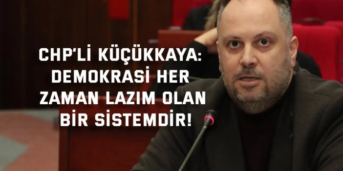 CHP’li  Küçükkaya: Demokrasi her zaman lazım olan bir sistemdir!